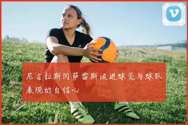 尼古拉斯冈萨雷斯谈进球荒与球队表现的自信心