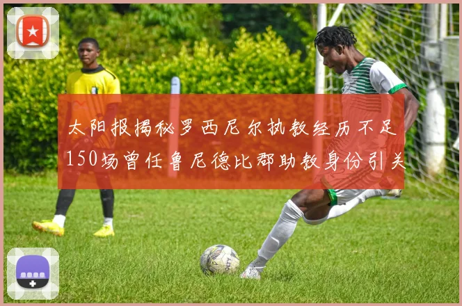 太阳报揭秘罗西尼尔执教经历不足150场曾任鲁尼德比郡助教身份引关注