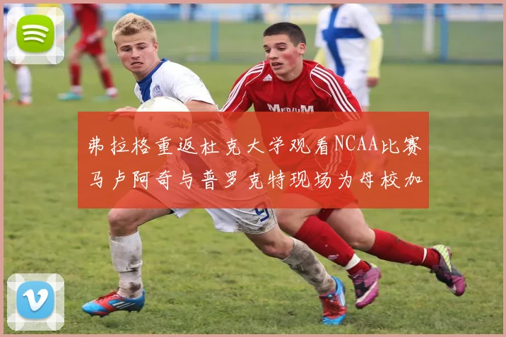 弗拉格重返杜克大学观看NCAA比赛马卢阿奇与普罗克特现场为母校加油助威