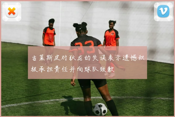 吉莱斯皮对狄龙的失误表示遗憾积极承担责任并向球队致歉