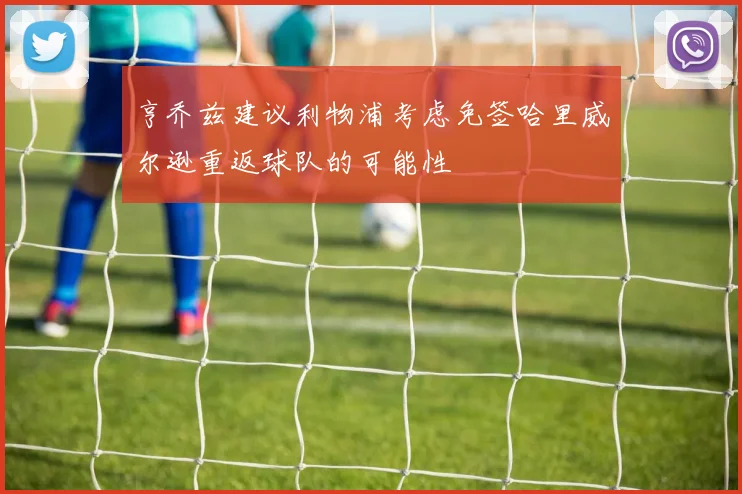 亨乔兹建议利物浦考虑免签哈里威尔逊重返球队的可能性