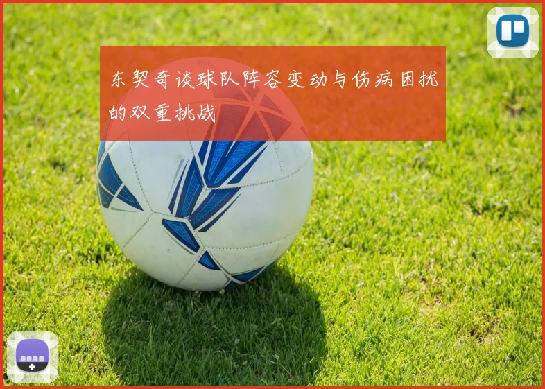 东契奇谈球队阵容变动与伤病困扰的双重挑战