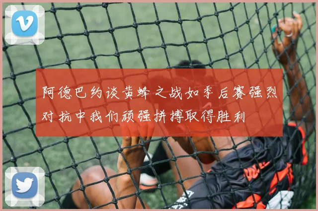 阿德巴约谈黄蜂之战如季后赛强烈对抗中我们顽强拼搏取得胜利