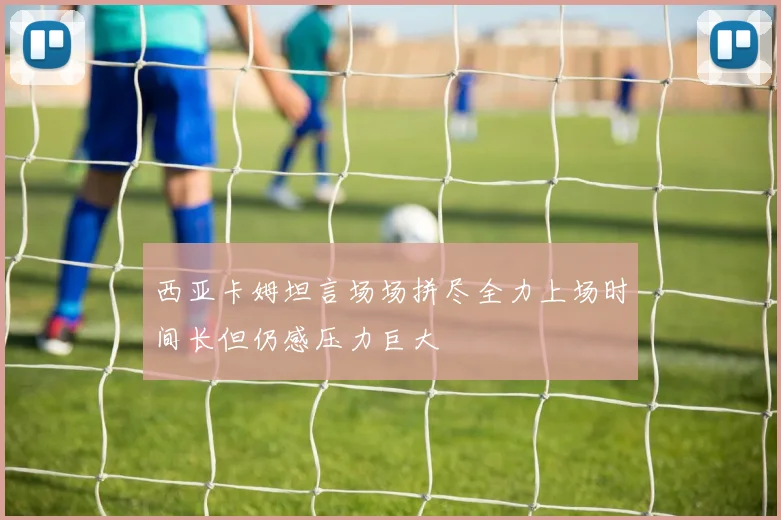 西亚卡姆坦言场场拼尽全力上场时间长但仍感压力巨大