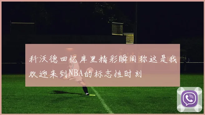 科沃德回忆库里精彩瞬间称这是我欢迎来到NBA的标志性时刻