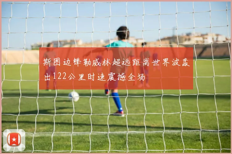 斯图边锋勒威林超远距离世界波轰出122公里时速震撼全场