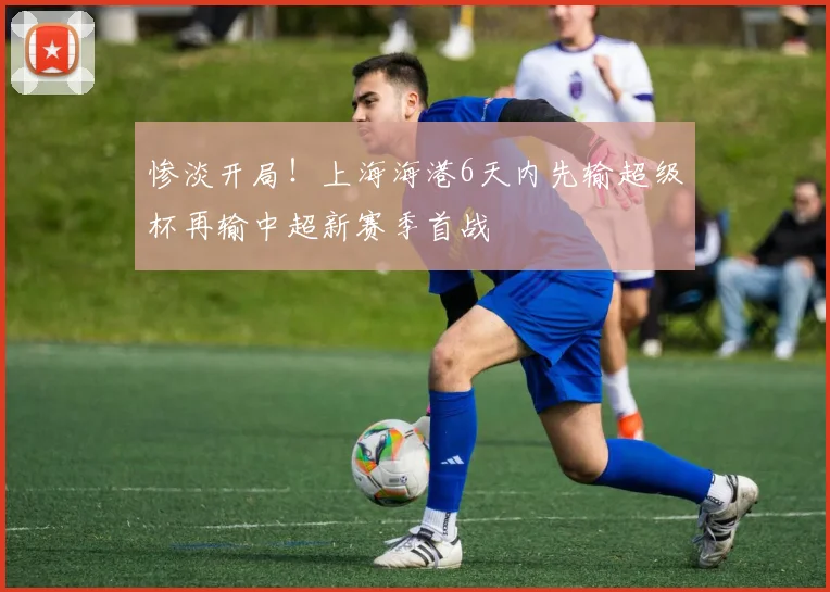 惨淡开局！上海海港6天内先输超级杯再输中超新赛季首战