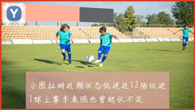 小图拉姆近期状态低迷近12场仅进1球上赛季表现也曾起伏不定