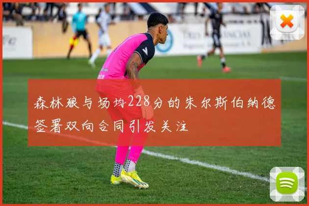 森林狼与场均228分的朱尔斯伯纳德签署双向合同引发关注