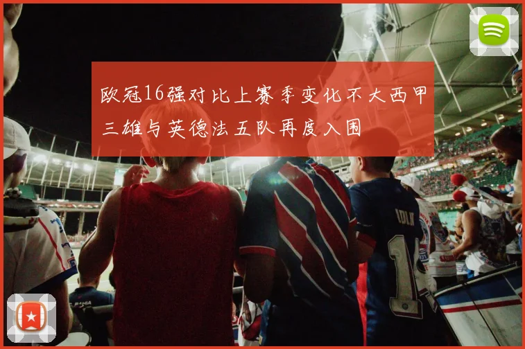 欧冠16强对比上赛季变化不大西甲三雄与英德法五队再度入围