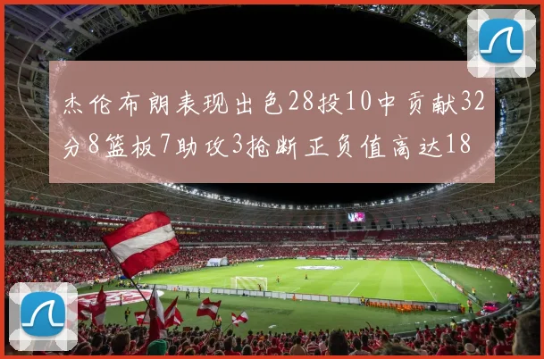杰伦布朗表现出色28投10中贡献32分8篮板7助攻3抢断正负值高达18