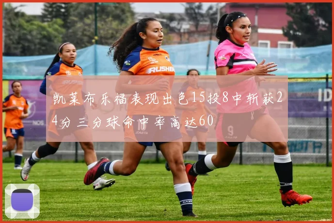 凯莱布乐福表现出色15投8中斩获24分三分球命中率高达60