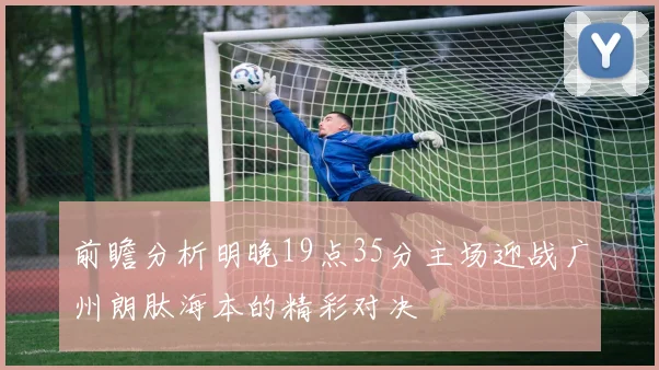 前瞻分析明晚19点35分主场迎战广州朗肽海本的精彩对决
