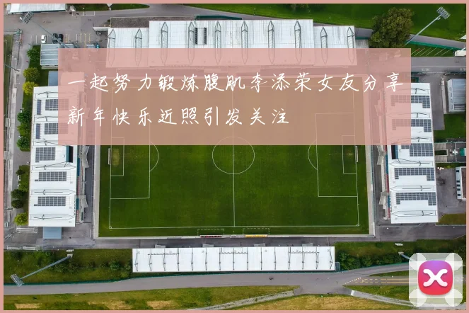一起努力锻炼腹肌李添荣女友分享新年快乐近照引发关注