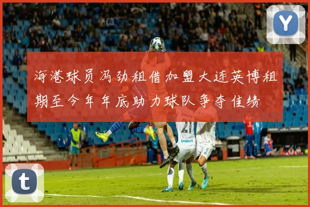 海港球员冯劲租借加盟大连英博租期至今年年底助力球队争夺佳绩