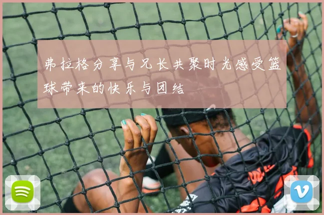 弗拉格分享与兄长共聚时光感受篮球带来的快乐与团结