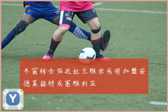 冬窗转会临近杜兰维尔或将加盟安德莱赫特或塞维利亚