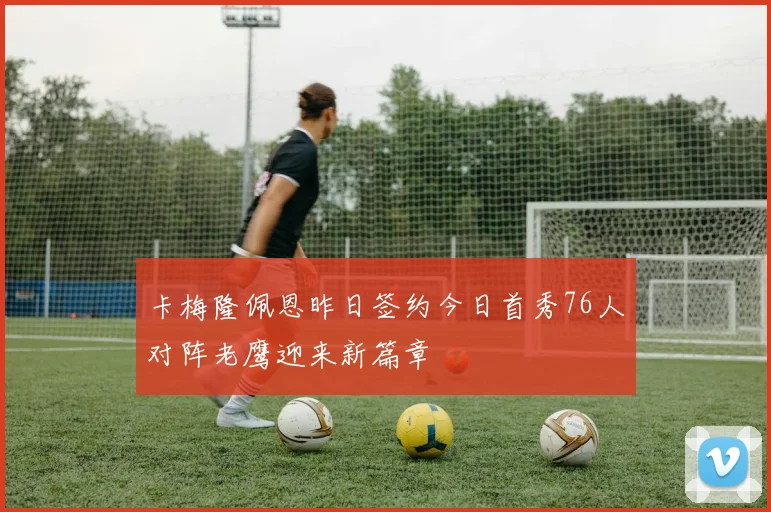 卡梅隆佩恩昨日签约今日首秀76人对阵老鹰迎来新篇章