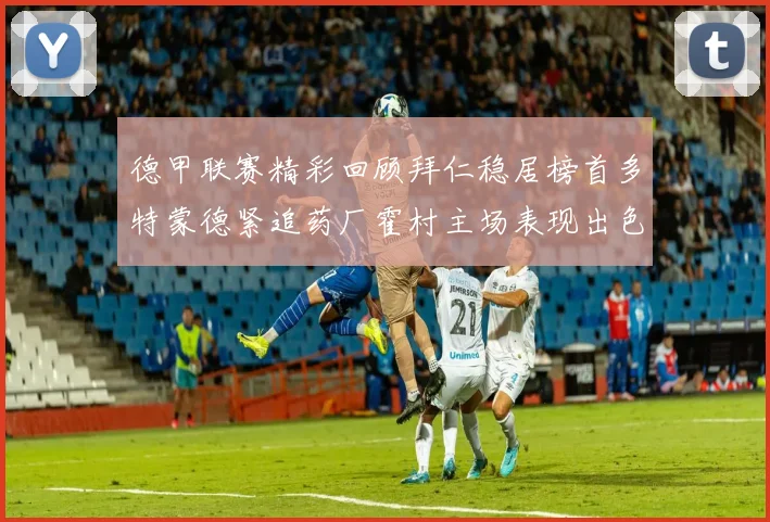 德甲联赛精彩回顾拜仁稳居榜首多特蒙德紧追药厂霍村主场表现出色