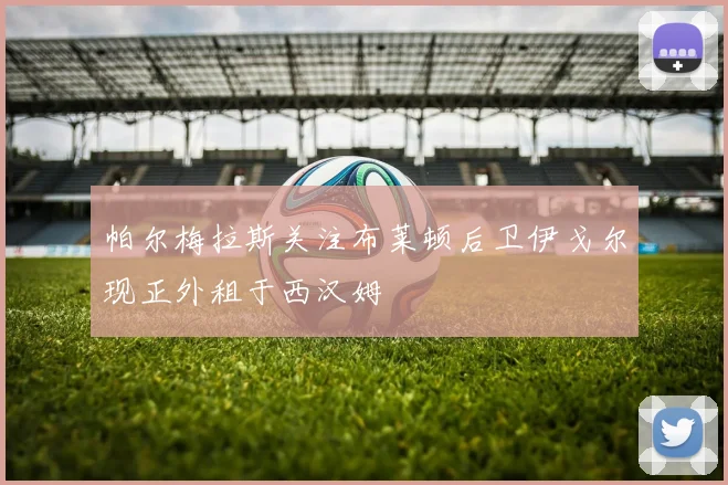 帕尔梅拉斯关注布莱顿后卫伊戈尔现正外租于西汉姆