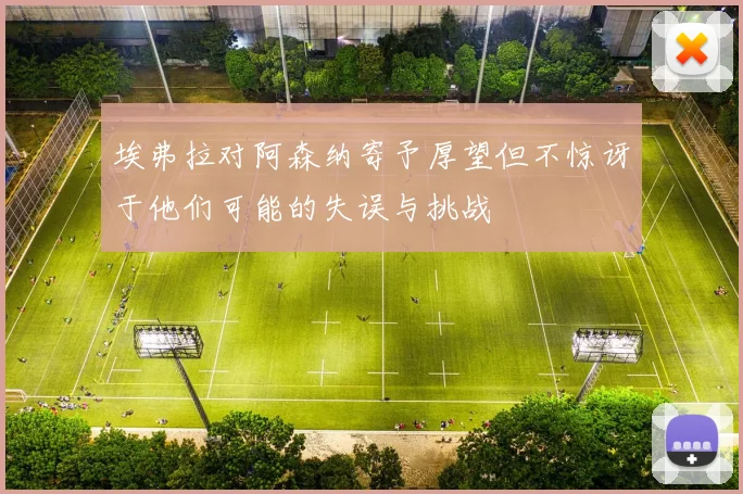 埃弗拉对阿森纳寄予厚望但不惊讶于他们可能的失误与挑战