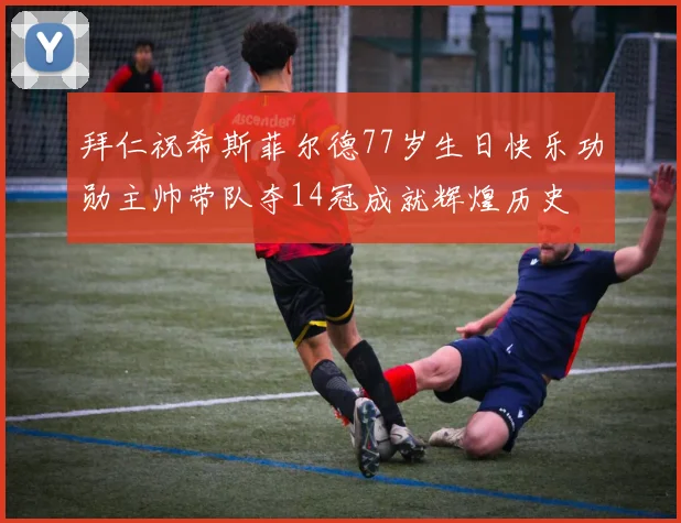 拜仁祝希斯菲尔德77岁生日快乐功勋主帅带队夺14冠成就辉煌历史