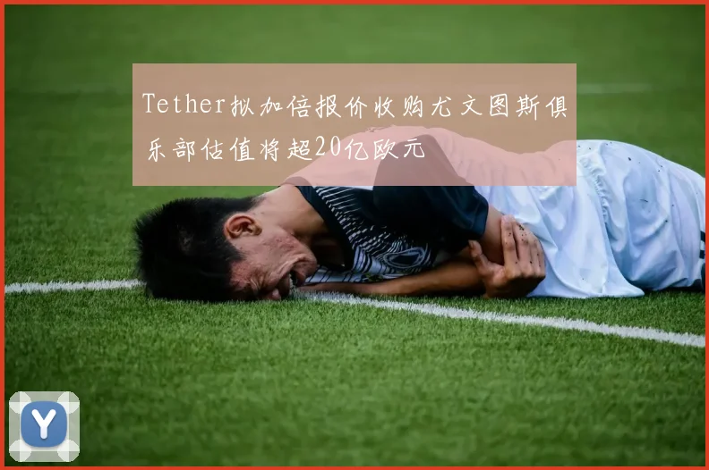 Tether拟加倍报价收购尤文图斯俱乐部估值将超20亿欧元