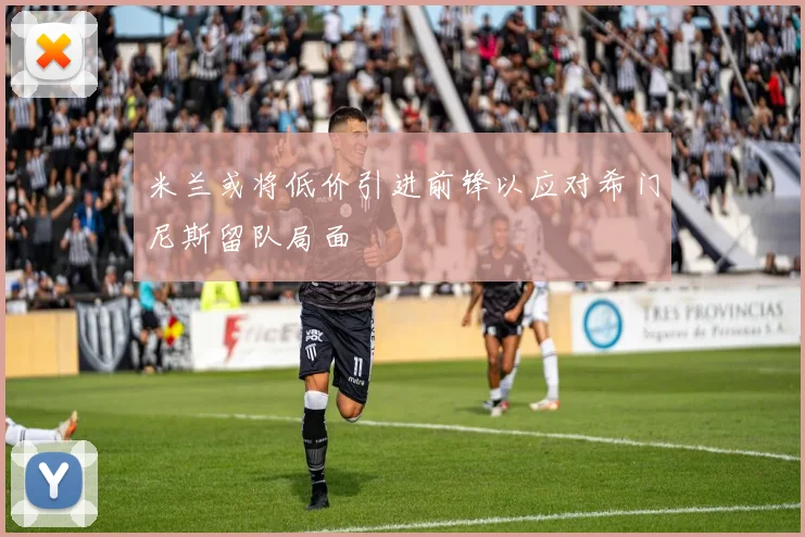 米兰或将低价引进前锋以应对希门尼斯留队局面