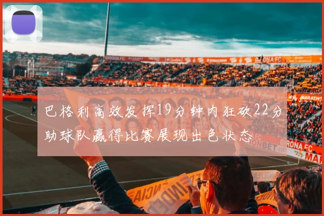 巴格利高效发挥19分钟内狂砍22分助球队赢得比赛展现出色状态