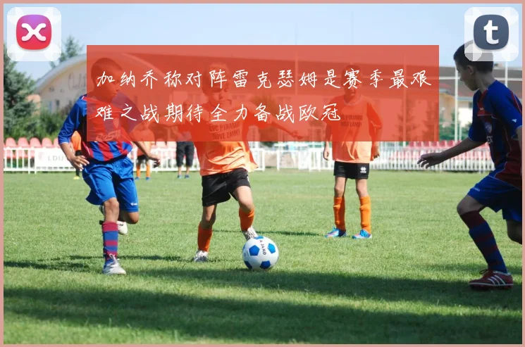 加纳乔称对阵雷克瑟姆是赛季最艰难之战期待全力备战欧冠