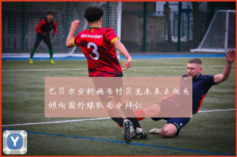 巴贝尔分析施洛特贝克未来去向或倾向国外球队而非拜仁