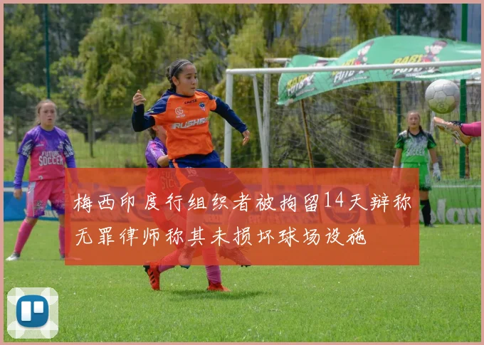 梅西印度行组织者被拘留14天辩称无罪律师称其未损坏球场设施