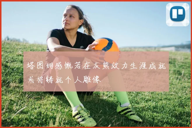 塔图姆感慨若在灰熊效力生涯成就或将铸就个人雕像