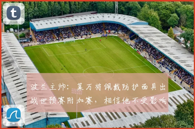 波兰主帅：莱万将佩戴防护面具出战世预赛附加赛，相信他不受影响