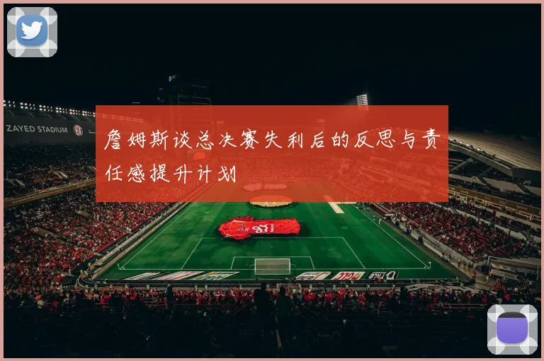 詹姆斯谈总决赛失利后的反思与责任感提升计划