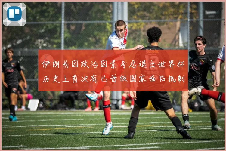 伊朗或因政治因素考虑退出世界杯历史上首次有已晋级国家面临抵制风险