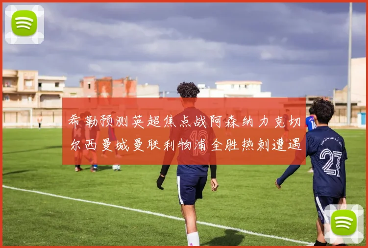 希勒预测英超焦点战阿森纳力克切尔西曼城曼联利物浦全胜热刺遭遇失利