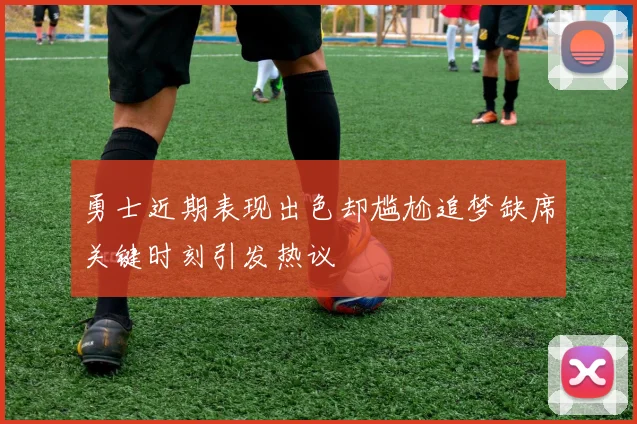 勇士近期表现出色却尴尬追梦缺席关键时刻引发热议