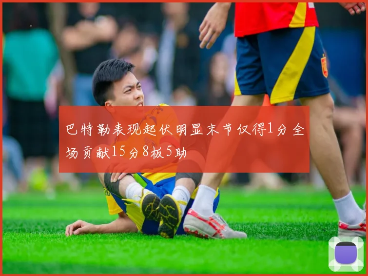 巴特勒表现起伏明显末节仅得1分全场贡献15分8板5助