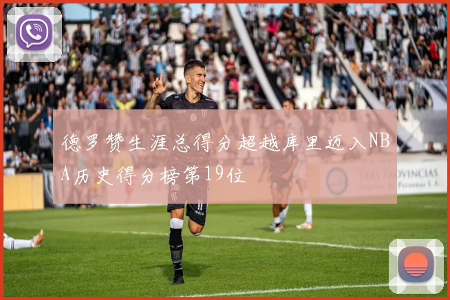 德罗赞生涯总得分超越库里迈入NBA历史得分榜第19位
