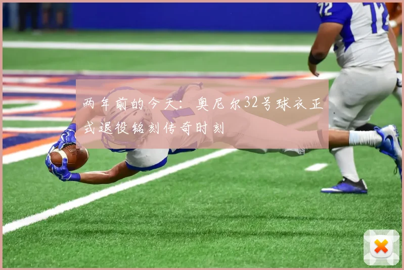 两年前的今天：奥尼尔32号球衣正式退役铭刻传奇时刻