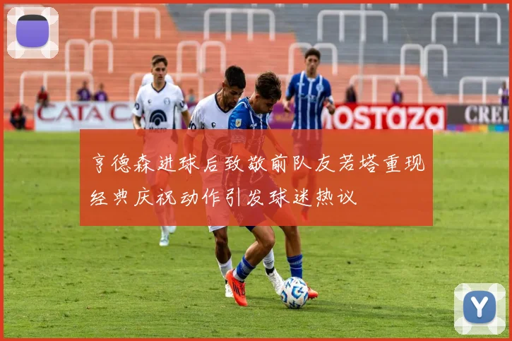 亨德森进球后致敬前队友若塔重现经典庆祝动作引发球迷热议