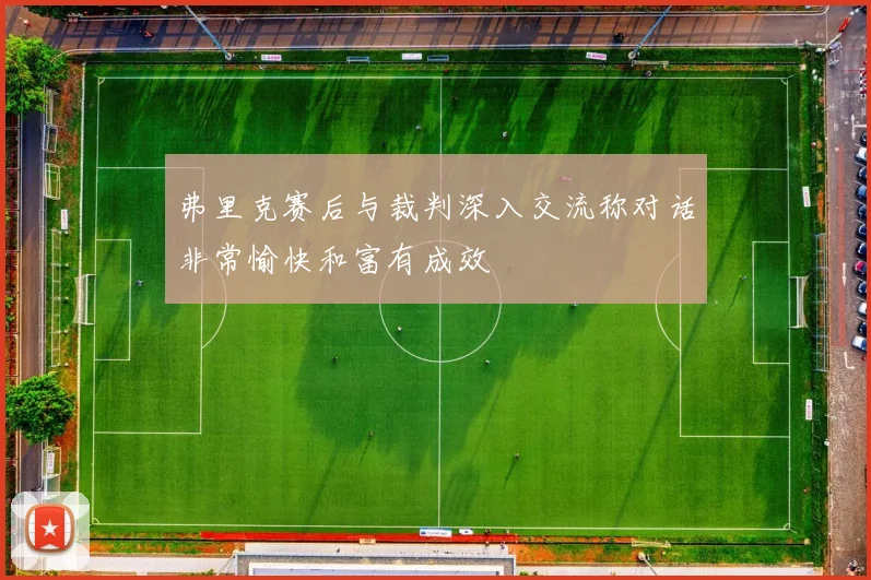弗里克赛后与裁判深入交流称对话非常愉快和富有成效