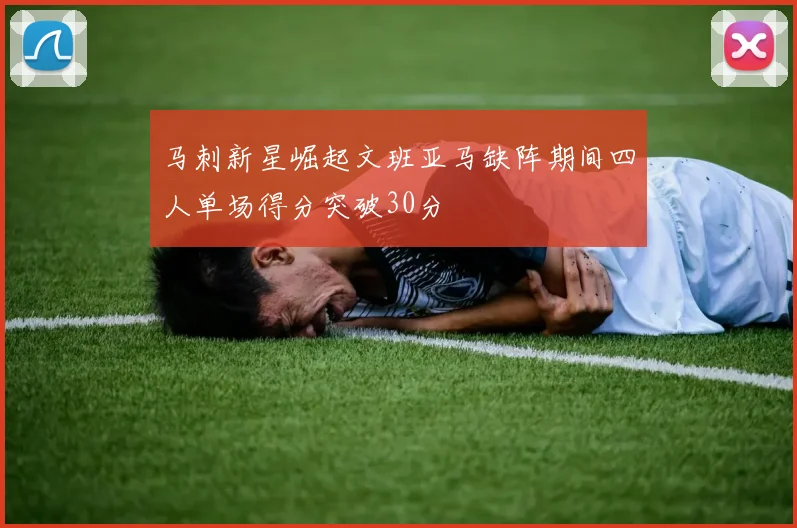 马刺新星崛起文班亚马缺阵期间四人单场得分突破30分