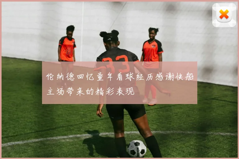 伦纳德回忆童年看球经历感谢快船主场带来的精彩表现
