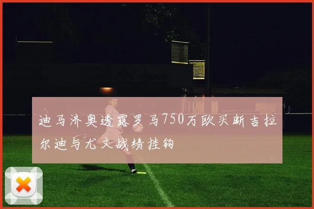 迪马济奥透露罗马750万欧买断吉拉尔迪与尤文战绩挂钩