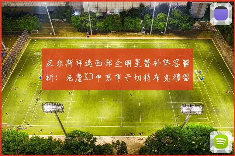 皮尔斯评选西部全明星替补阵容解析：老詹KD申京华子切特布克穆雷的实力对比