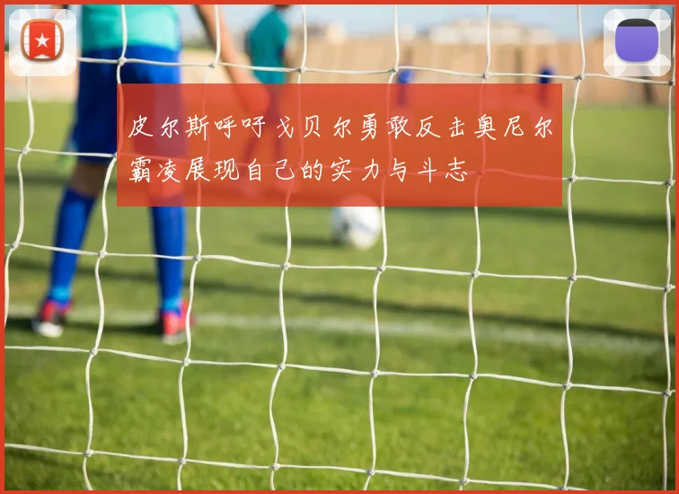 皮尔斯呼吁戈贝尔勇敢反击奥尼尔霸凌展现自己的实力与斗志