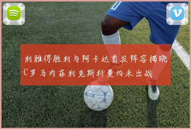 利雅得胜利与阿卡达首发阵容揭晓C罗马内菲利克斯科曼均未出战