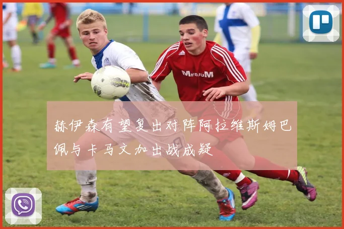 赫伊森有望复出对阵阿拉维斯姆巴佩与卡马文加出战成疑